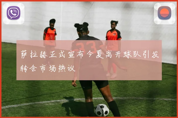 萨拉赫正式宣布今夏离开球队引发转会市场热议