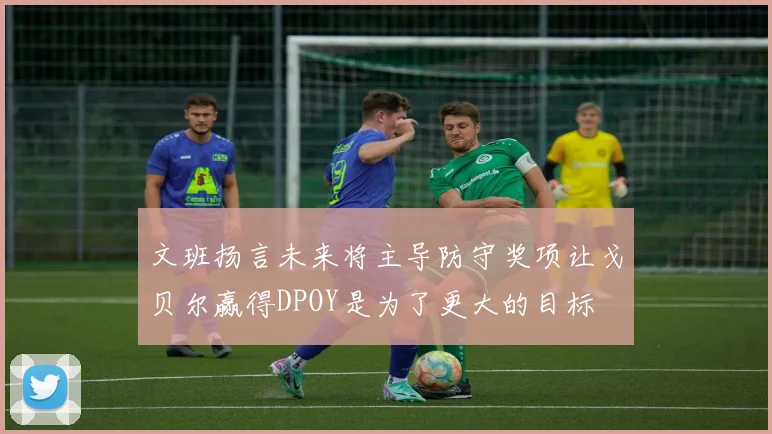文班扬言未来将主导防守奖项让戈贝尔赢得DPOY是为了更大的目标