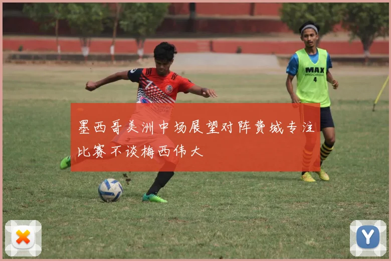 墨西哥美洲中场展望对阵费城专注比赛不谈梅西伟大