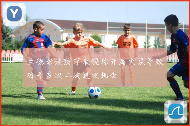 兰德尔谈防守表现称开局失误导致对手多次二次进攻机会