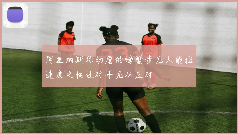 阿里纳斯称幼詹的螃蟹步无人能挡速度之快让对手无从应对