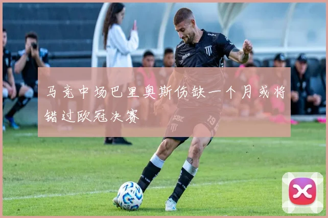 马竞中场巴里奥斯伤缺一个月或将错过欧冠决赛