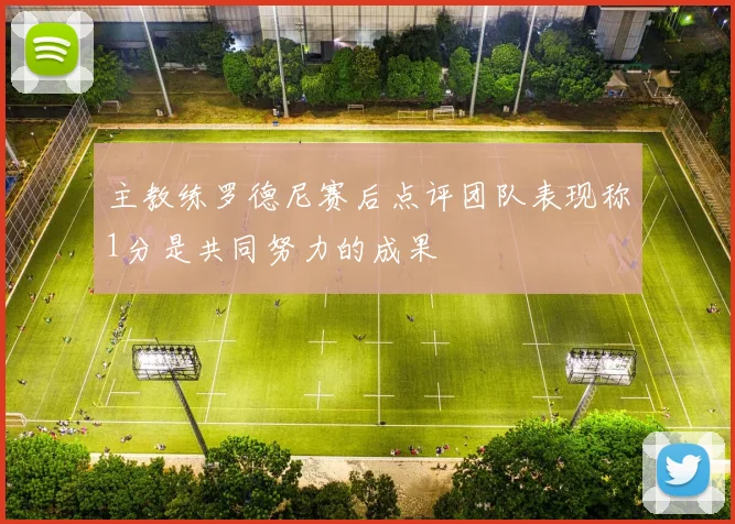 主教练罗德尼赛后点评团队表现称1分是共同努力的成果