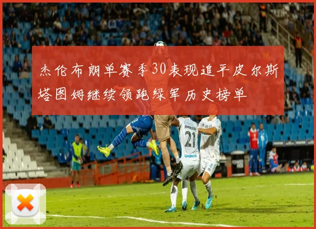 杰伦布朗单赛季30表现追平皮尔斯塔图姆继续领跑绿军历史榜单