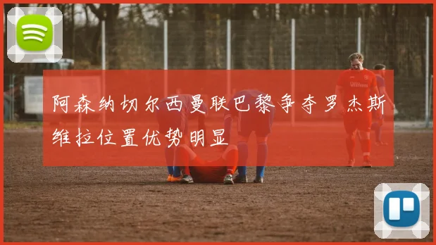 阿森纳切尔西曼联巴黎争夺罗杰斯维拉位置优势明显