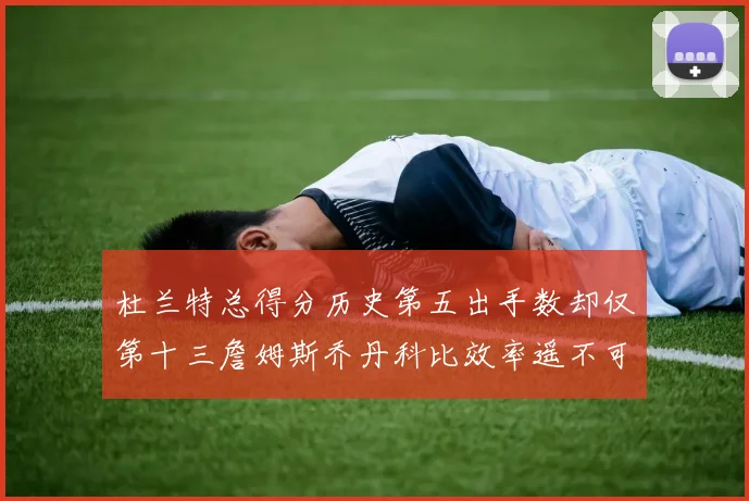 杜兰特总得分历史第五出手数却仅第十三詹姆斯乔丹科比效率遥不可及