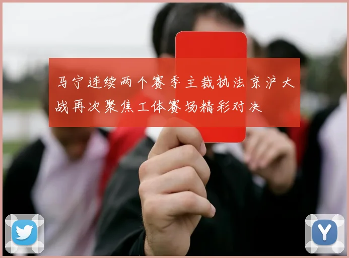 马宁连续两个赛季主裁执法京沪大战再次聚焦工体赛场精彩对决