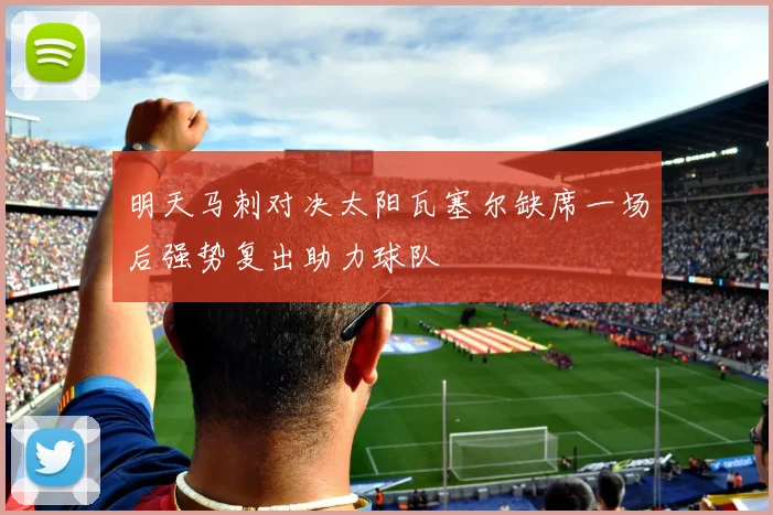 明天马刺对决太阳瓦塞尔缺席一场后强势复出助力球队