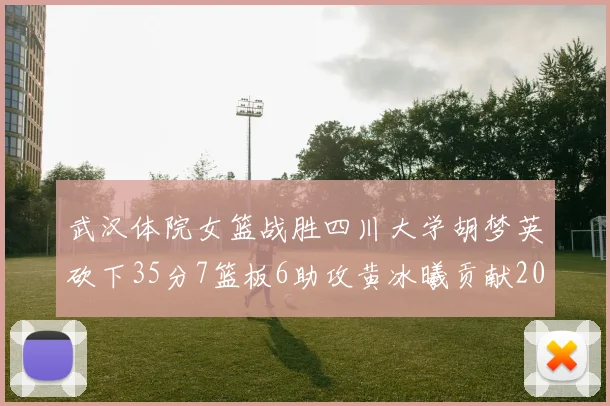武汉体院女篮战胜四川大学胡梦英砍下35分7篮板6助攻黄冰曦贡献20分