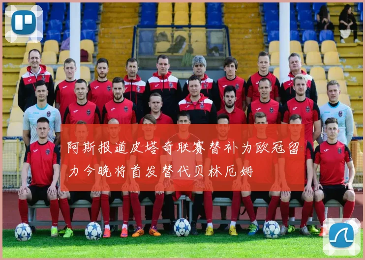阿斯报道皮塔奇联赛替补为欧冠留力今晚将首发替代贝林厄姆