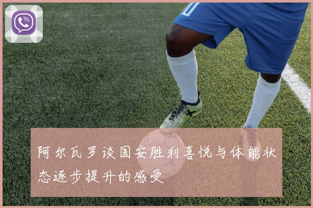 阿尔瓦罗谈国安胜利喜悦与体能状态逐步提升的感受