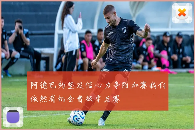 阿德巴约坚定信心力争附加赛我们依然有机会晋级季后赛