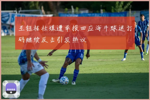 王钰栋社媒遭举报回应海牛球迷打码继续反击引发热议