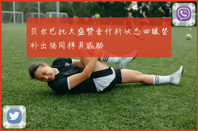 贝尔巴托夫盛赞舍什科状态回暖替补出场同样具威胁