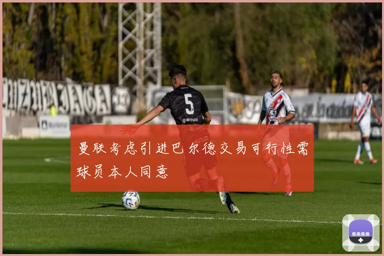 曼联考虑引进巴尔德交易可行性需球员本人同意