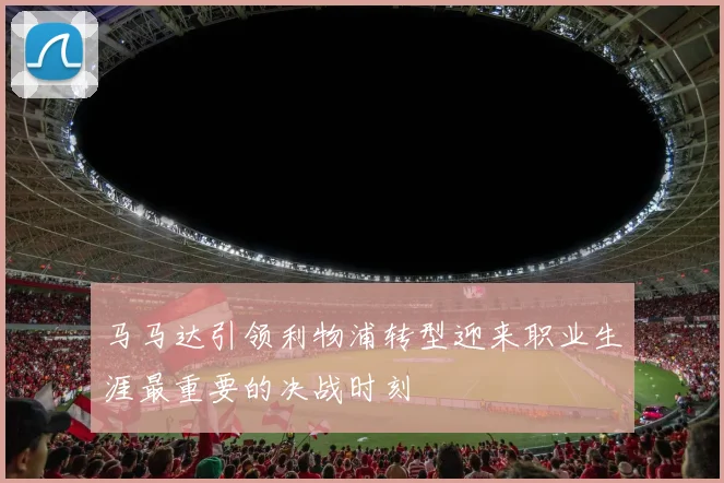 马马达引领利物浦转型迎来职业生涯最重要的决战时刻