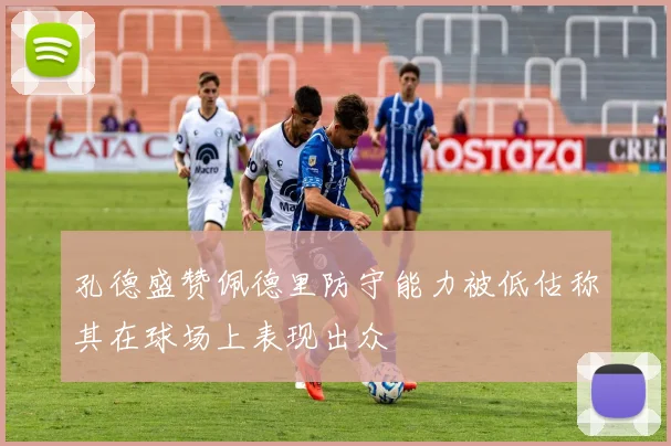孔德盛赞佩德里防守能力被低估称其在球场上表现出众