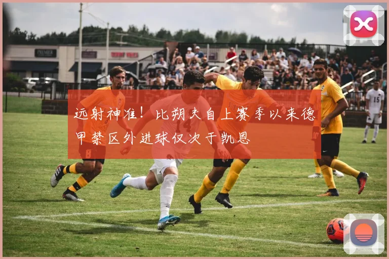 远射神准！比朔夫自上赛季以来德甲禁区外进球仅次于凯恩