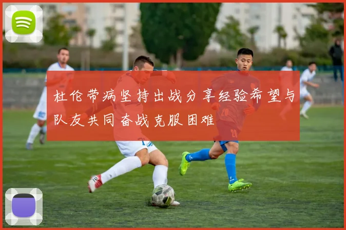 杜伦带病坚持出战分享经验希望与队友共同奋战克服困难