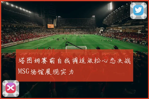 塔图姆赛前自我调适放松心态决战MSG场馆展现实力