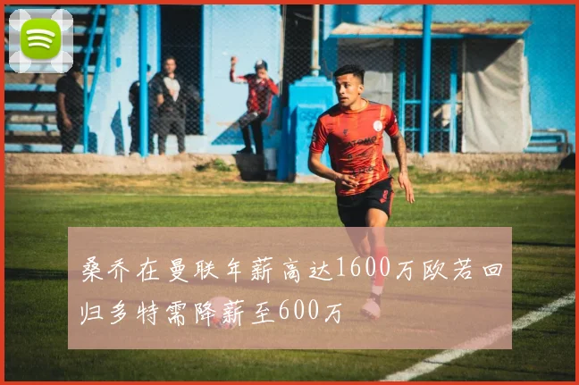 桑乔在曼联年薪高达1600万欧若回归多特需降薪至600万