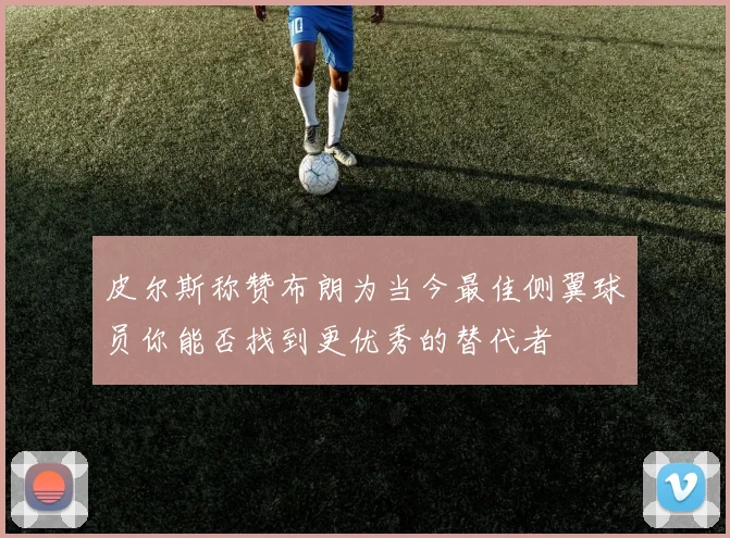 皮尔斯称赞布朗为当今最佳侧翼球员你能否找到更优秀的替代者