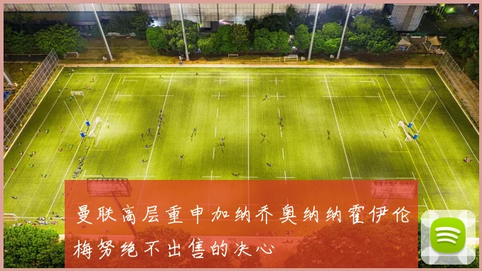 曼联高层重申加纳乔奥纳纳霍伊伦梅努绝不出售的决心