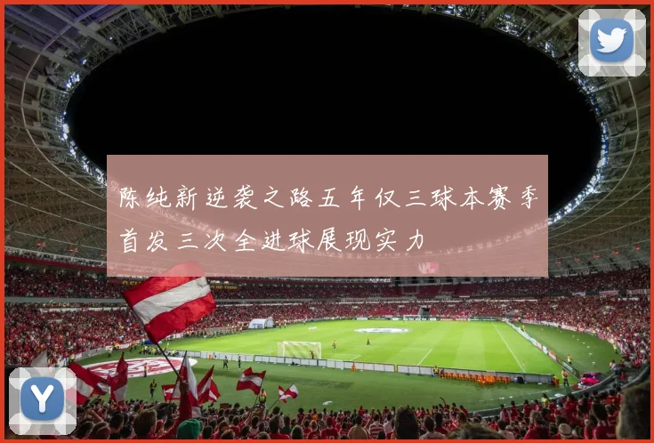 陈纯新逆袭之路五年仅三球本赛季首发三次全进球展现实力