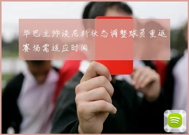 毕巴主帅谈尼科状态调整球员重返赛场需适应时间