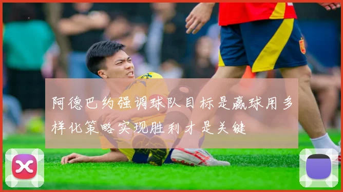 阿德巴约强调球队目标是赢球用多样化策略实现胜利才是关键